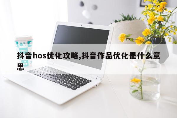 抖音hos优化攻略,抖音作品优化是什么意思