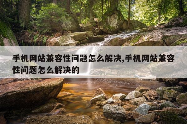 手机网站兼容性问题怎么解决,手机网站兼容性问题怎么解决的