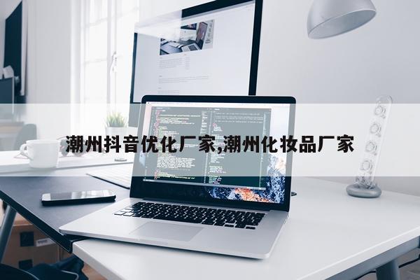 潮州抖音优化厂家,潮州化妆品厂家