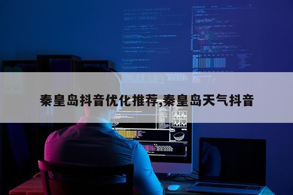 秦皇岛抖音优化推荐,秦皇岛天气抖音