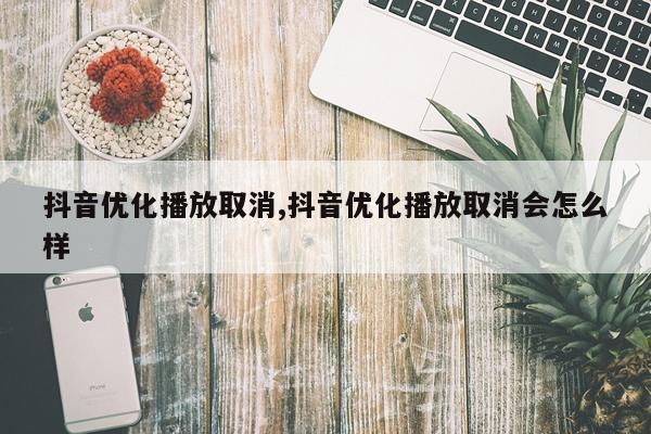 抖音优化播放取消,抖音优化播放取消会怎么样