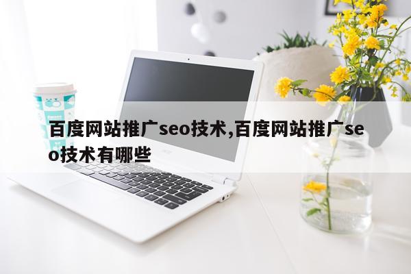 百度网站推广seo技术,百度网站推广seo技术有哪些