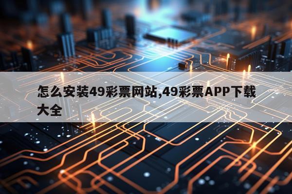 怎么安装49彩票网站,49彩票APP下载大全