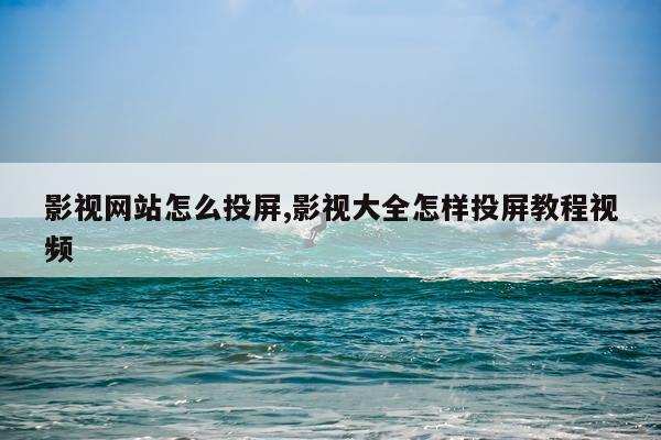 影视网站怎么投屏,影视大全怎样投屏教程视频