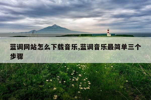 蓝调网站怎么下载音乐,蓝调音乐最简单三个步骤