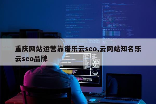 重庆网站运营靠谱乐云seo,云网站知名乐云seo品牌
