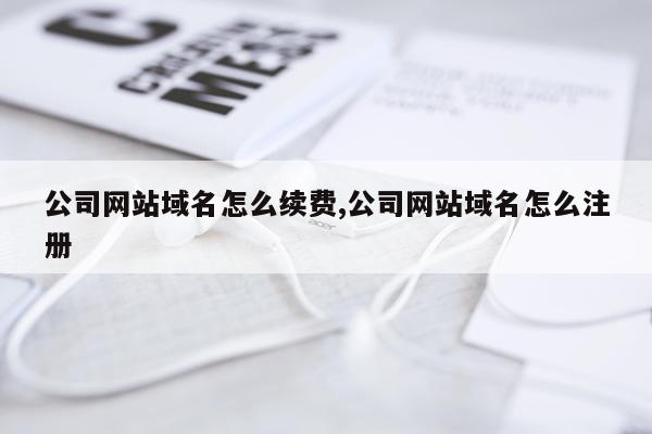 公司网站域名怎么续费,公司网站域名怎么注册