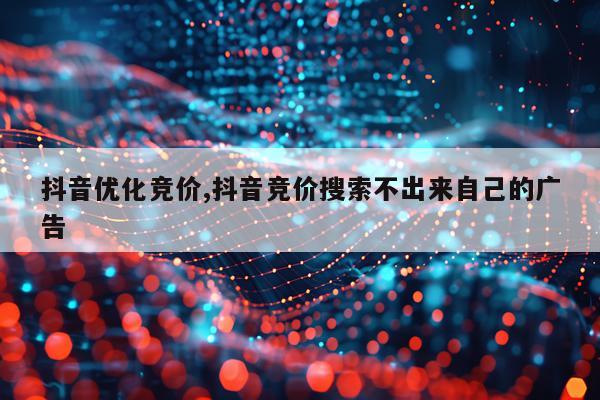 抖音优化竞价,抖音竞价搜索不出来自己的广告