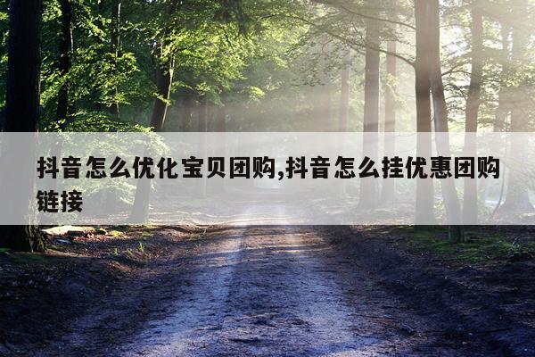 抖音怎么优化宝贝团购,抖音怎么挂优惠团购链接