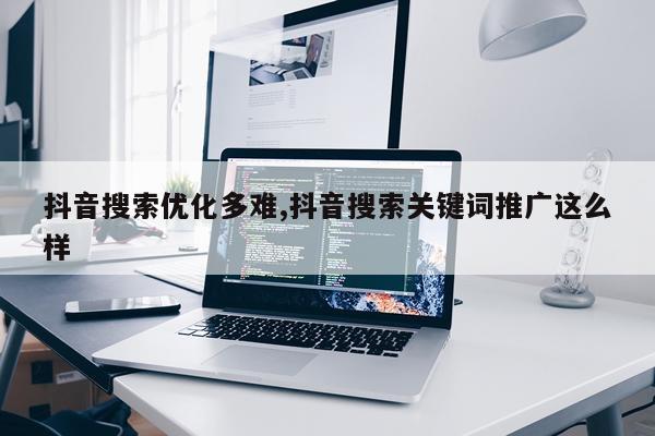 抖音搜索优化多难,抖音搜索关键词推广这么样