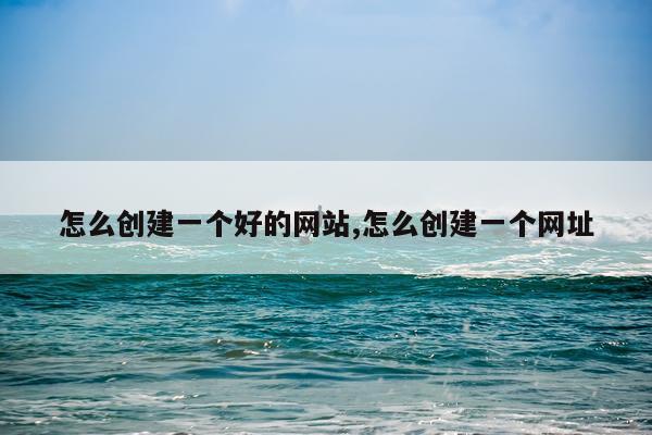 怎么创建一个好的网站,怎么创建一个网址
