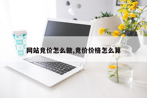 网站竞价怎么做,竞价价格怎么算