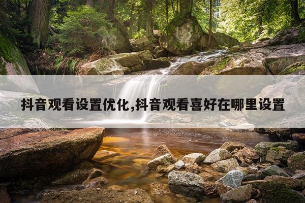 抖音观看设置优化,抖音观看喜好在哪里设置