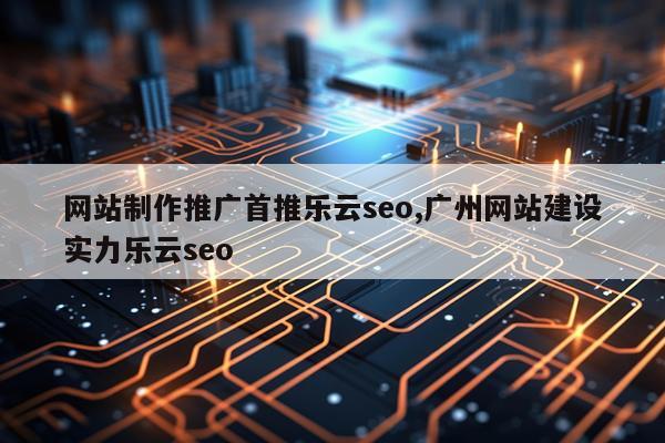 网站制作推广首推乐云seo,广州网站建设实力乐云seo