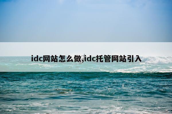 idc网站怎么做,idc托管网站引入