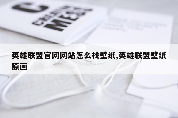 英雄联盟官网网站怎么找壁纸,英雄联盟壁纸原画