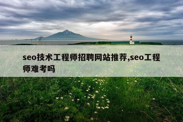 seo技术工程师招聘网站推荐,seo工程师难考吗