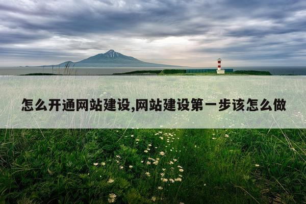 怎么开通网站建设,网站建设第一步该怎么做