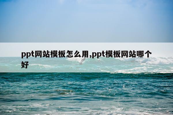 ppt网站模板怎么用,ppt模板网站哪个好