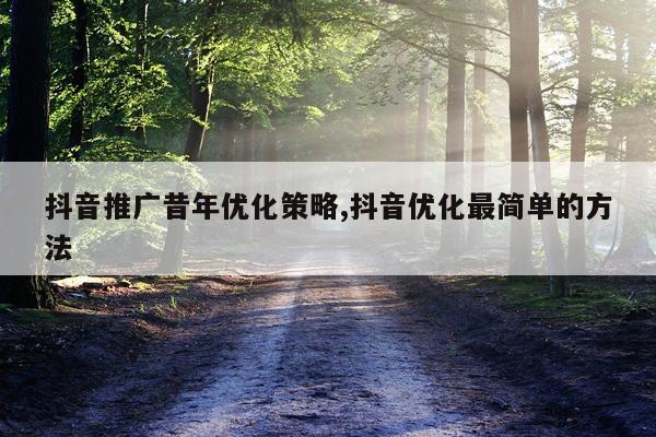 抖音推广昔年优化策略,抖音优化最简单的方法