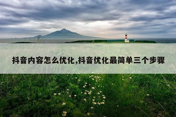 抖音内容怎么优化,抖音优化最简单三个步骤