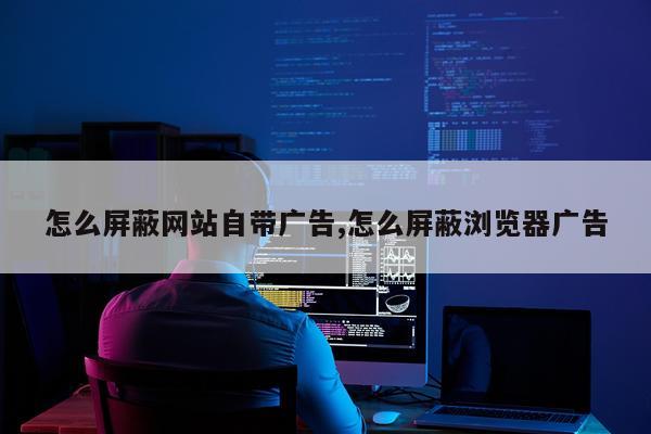 怎么屏蔽网站自带广告,怎么屏蔽浏览器广告