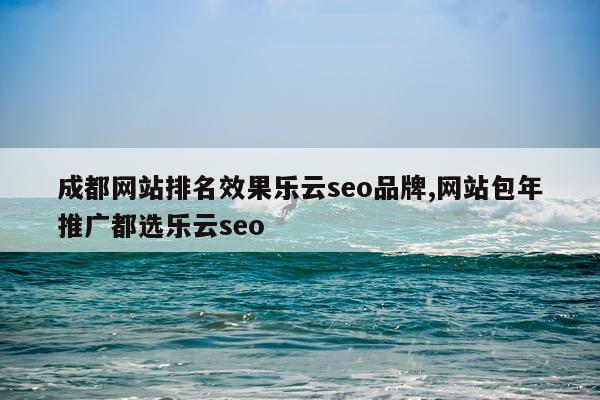 成都网站排名效果乐云seo品牌,网站包年推广都选乐云seo