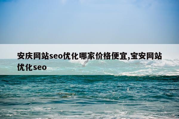 安庆网站seo优化哪家价格便宜,宝安网站优化seo
