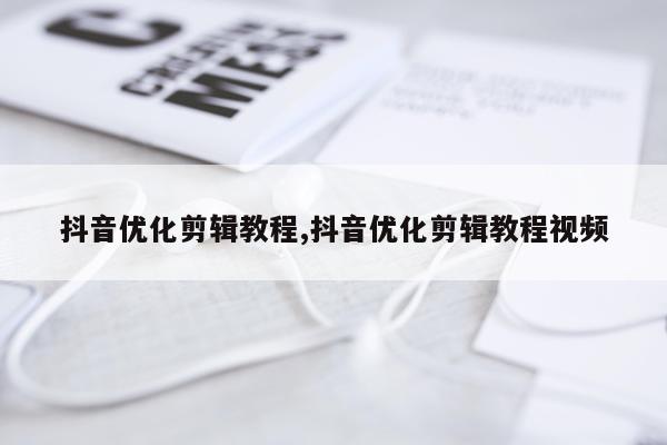 抖音优化剪辑教程,抖音优化剪辑教程视频