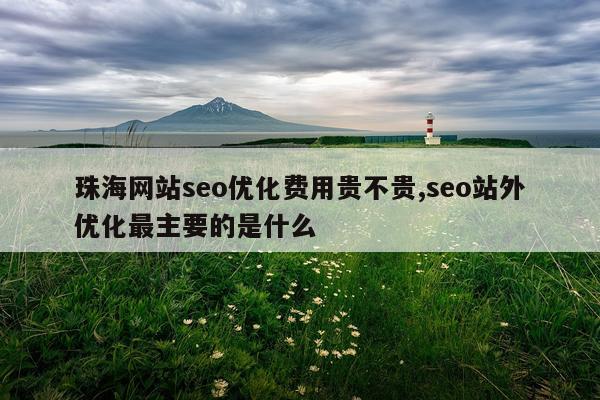 珠海网站seo优化费用贵不贵,seo站外优化最主要的是什么