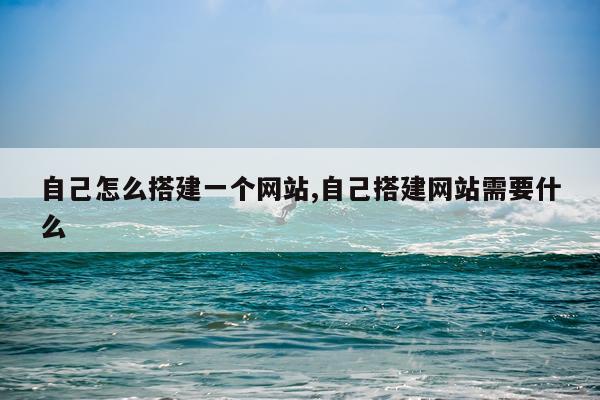 自己怎么搭建一个网站,自己搭建网站需要什么