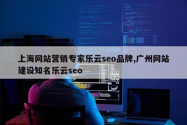 上海网站营销专家乐云seo品牌,广州网站建设知名乐云seo
