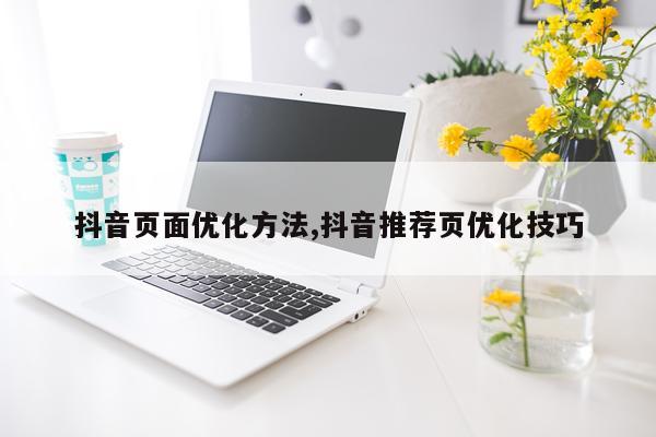抖音页面优化方法,抖音推荐页优化技巧