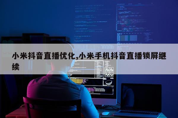小米抖音直播优化,小米手机抖音直播锁屏继续