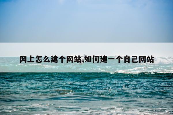 网上怎么建个网站,如何建一个自己网站