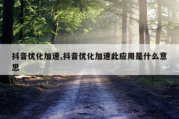 抖音优化加速,抖音优化加速此应用是什么意思