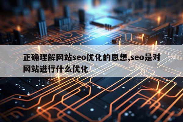 正确理解网站seo优化的思想,seo是对网站进行什么优化