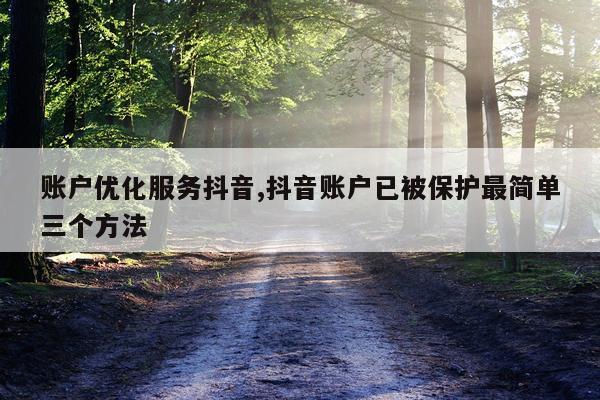 账户优化服务抖音,抖音账户已被保护最简单三个方法