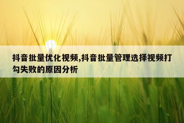抖音批量优化视频,抖音批量管理选择视频打勾失败的原因分析