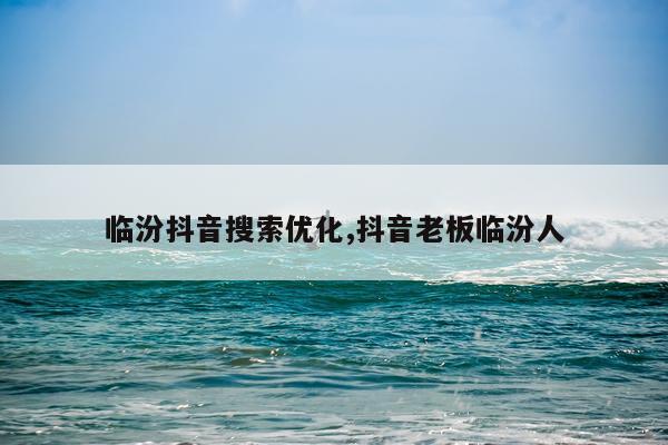 临汾抖音搜索优化,抖音老板临汾人