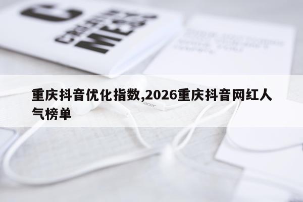 重庆抖音优化指数,2026重庆抖音网红人气榜单