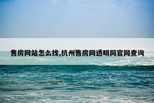 售房网站怎么找,杭州售房网透明网官网查询
