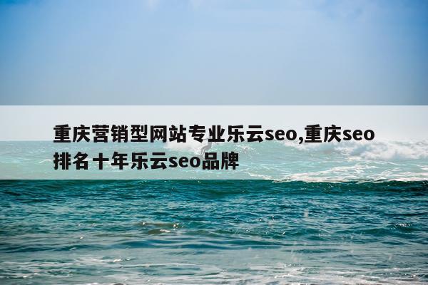 重庆营销型网站专业乐云seo,重庆seo排名十年乐云seo品牌