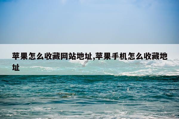 苹果怎么收藏网站地址,苹果手机怎么收藏地址