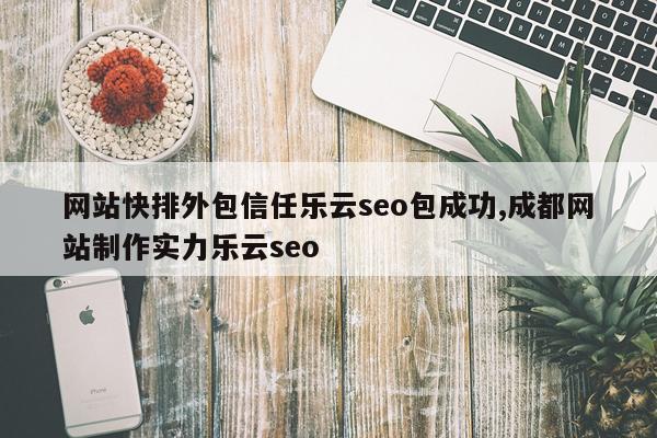网站快排外包信任乐云seo包成功,成都网站制作实力乐云seo