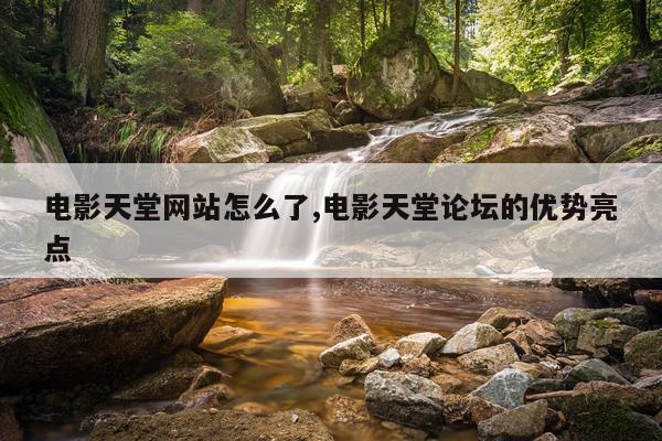 电影天堂网站怎么了,电影天堂论坛的优势亮点