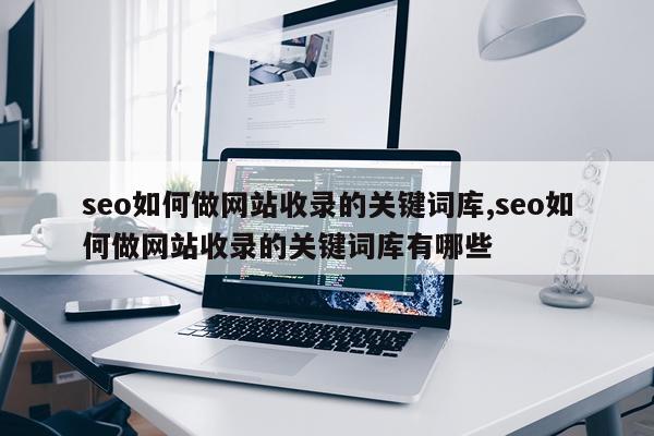 seo如何做网站收录的关键词库,seo如何做网站收录的关键词库有哪些