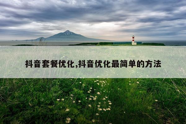 抖音套餐优化,抖音优化最简单的方法