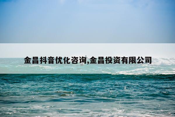 金昌抖音优化咨询,金昌投资有限公司