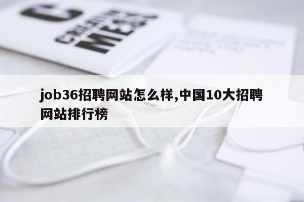 job36招聘网站怎么样,中国10大招聘网站排行榜